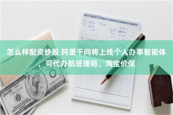 怎么样配资炒股 阿里千问将上线个人办事智能体，可代办航班理赔、淘宝价保