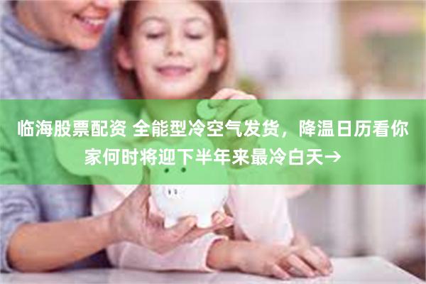 临海股票配资 全能型冷空气发货，降温日历看你家何时将迎下半年来最冷白天→