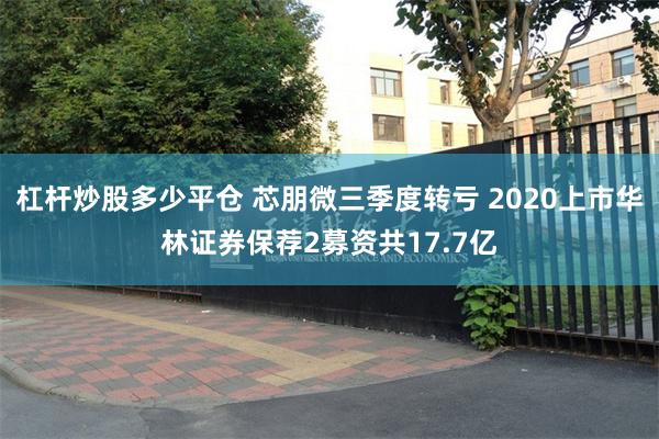 杠杆炒股多少平仓 芯朋微三季度转亏 2020上市华林证券保荐2募资共17.7亿