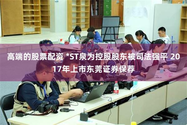 高端的股票配资 *ST泉为控股股东被司法强平 2017年上市东莞证券保荐