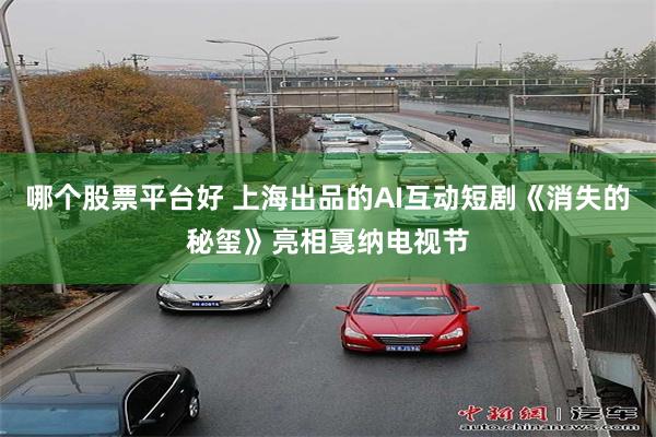 哪个股票平台好 上海出品的AI互动短剧《消失的秘玺》亮相戛纳电视节