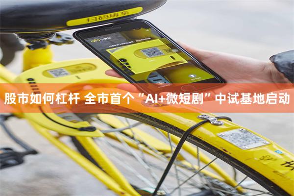 股市如何杠杆 全市首个“AI+微短剧”中试基地启动