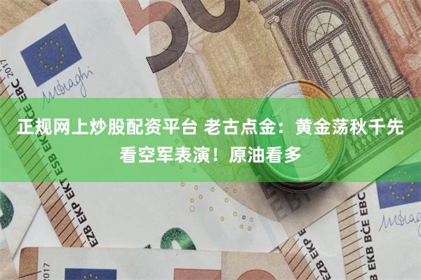正规网上炒股配资平台 老古点金:黄金荡秋千先看空军表演!原油看多