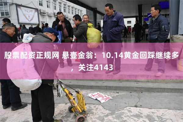 股票配资正规网 悬壶金翁：10.14黄金回踩继续多，关注4143