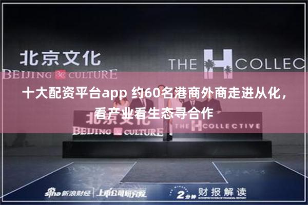 十大配资平台app 约60名港商外商走进从化，看产业看生态寻合作
