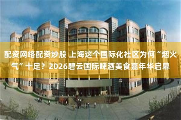 配资网络配资炒股 上海这个国际化社区为何“烟火气”十足？2026碧云国际啤酒美食嘉年华启幕