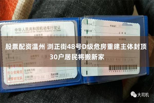 股票配资温州 浏正街48号D级危房重建主体封顶 30户居民将搬新家