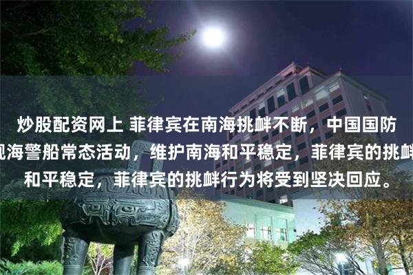 炒股配资网上 菲律宾在南海挑衅不断,中国国防部强硬回应!中国军舰海警船常态活动,维护南海和平稳定,菲律宾的挑衅行为将受到坚决回应。