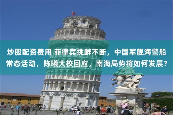 炒股配资费用 菲律宾挑衅不断，中国军舰海警船常态活动，陈曦大校回应，南海局势将如何发展？